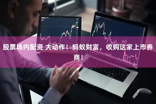 股票场内配资 大动作！蚂蚁财富，收购这家上市券商！
