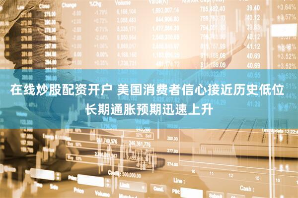 在线炒股配资开户 美国消费者信心接近历史低位 长期通胀预期迅速上升