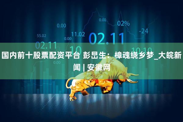 国内前十股票配资平台 彭旵生：樟魂绕乡梦_大皖新闻 | 安徽网