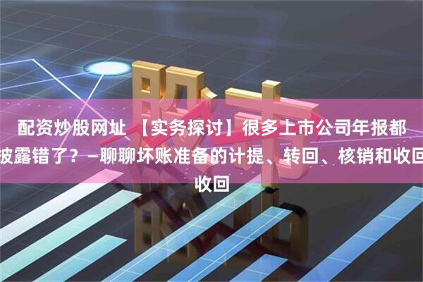 配资炒股网址 【实务探讨】很多上市公司年报都披露错了？—聊聊坏账准备的计提、转回、核销和收回