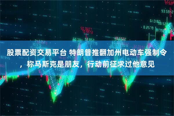 股票配资交易平台 特朗普推翻加州电动车强制令，称马斯克是朋友，行动前征求过他意见