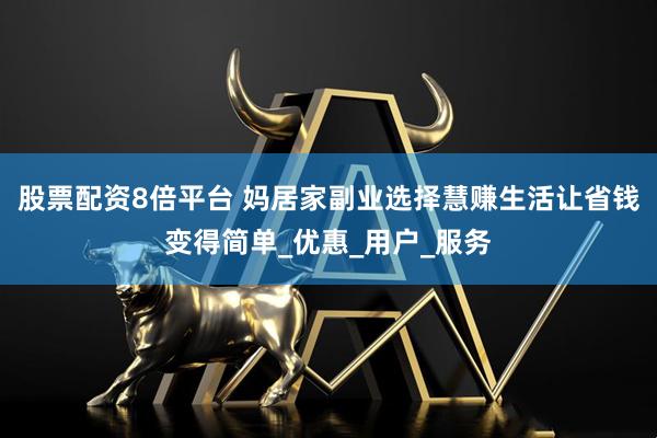 股票配资8倍平台 妈居家副业选择慧赚生活让省钱变得简单_优惠_用户_服务