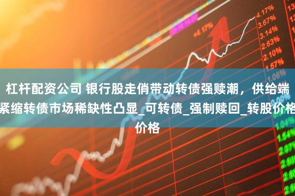 杠杆配资公司 银行股走俏带动转债强赎潮，供给端紧缩转债市场稀缺性凸显_可转债_强制赎回_转股价格