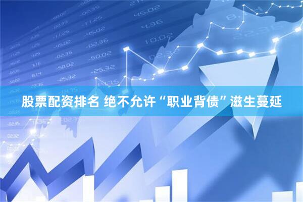股票配资排名 绝不允许“职业背债”滋生蔓延