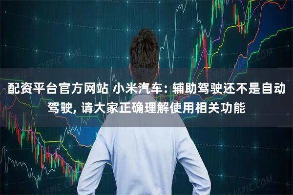 配资平台官方网站 小米汽车: 辅助驾驶还不是自动驾驶, 请大家正确理解使用相关功能