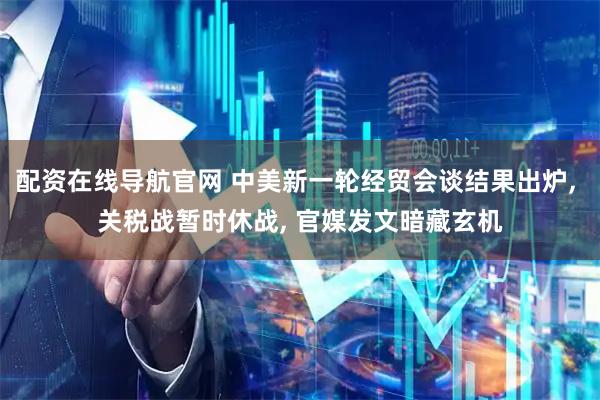 配资在线导航官网 中美新一轮经贸会谈结果出炉, 关税战暂时休战, 官媒发文暗藏玄机