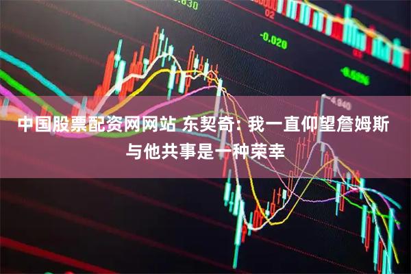 中国股票配资网网站 东契奇: 我一直仰望詹姆斯 与他共事是一种荣幸