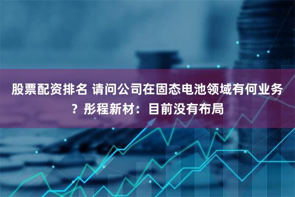 股票配资排名 请问公司在固态电池领域有何业务？彤程新材：目前没有布局