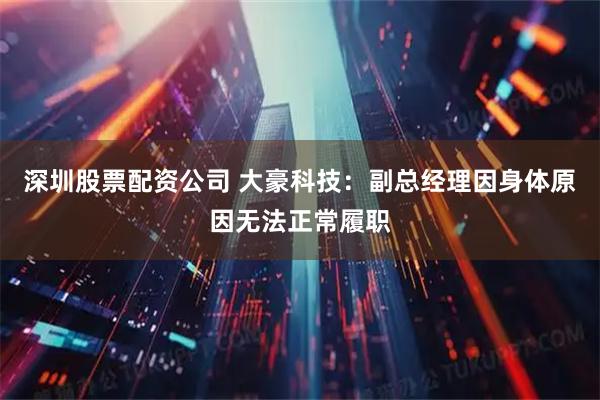 深圳股票配资公司 大豪科技：副总经理因身体原因无法正常履职