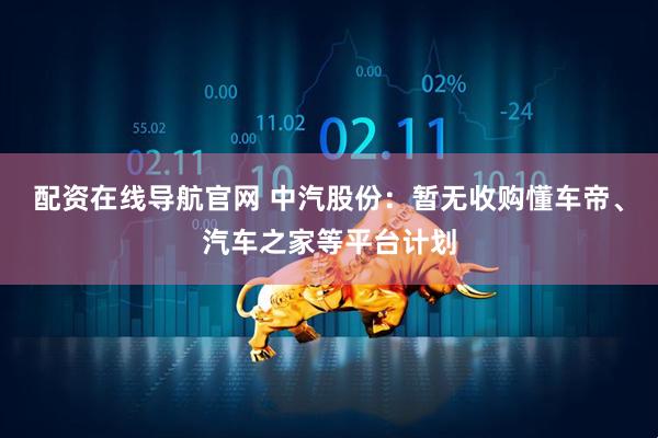 配资在线导航官网 中汽股份：暂无收购懂车帝、汽车之家等平台计划
