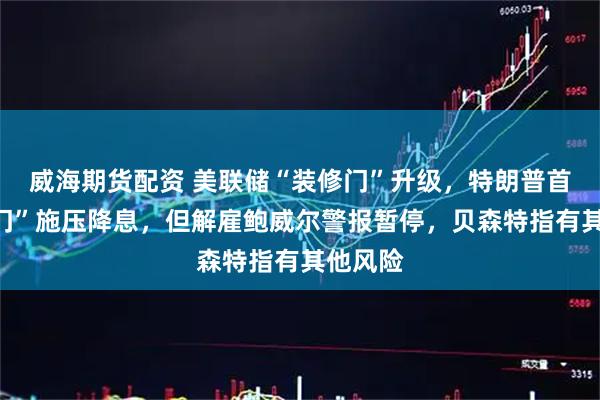 威海期货配资 美联储“装修门”升级，特朗普首次“上门”施压降息，但解雇鲍威尔警报暂停，贝森特指有其他风险