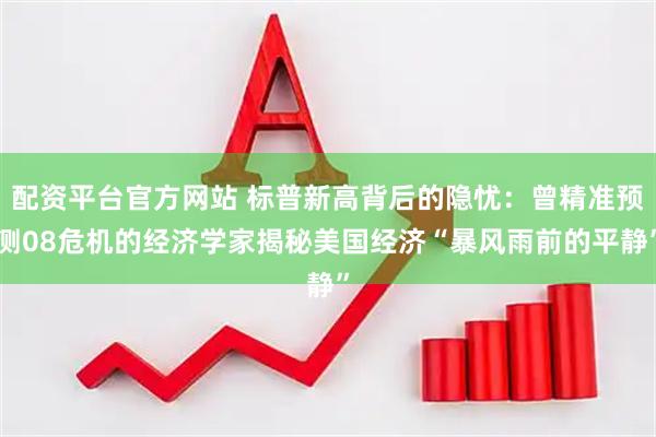 配资平台官方网站 标普新高背后的隐忧：曾精准预测08危机的经济学家揭秘美国经济“暴风雨前的平静”