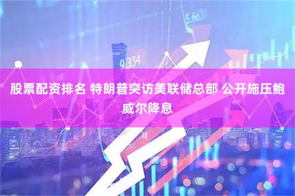 股票配资排名 特朗普突访美联储总部 公开施压鲍威尔降息
