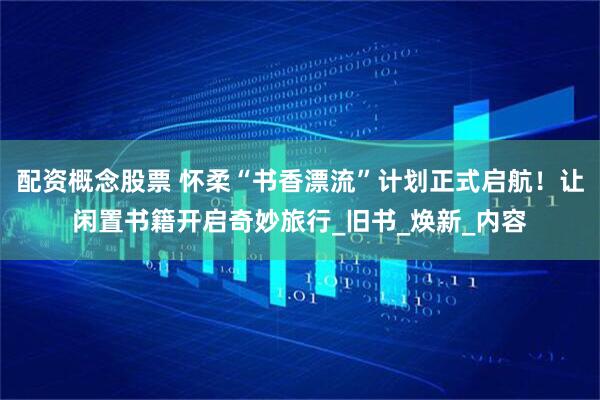配资概念股票 怀柔“书香漂流”计划正式启航！让闲置书籍开启奇妙旅行_旧书_焕新_内容