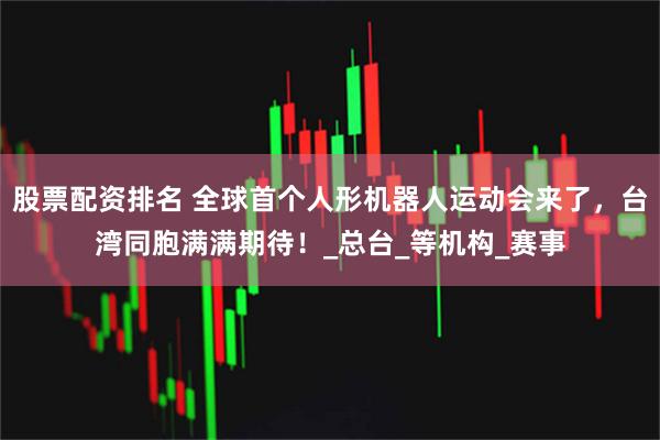 股票配资排名 全球首个人形机器人运动会来了，台湾同胞满满期待！_总台_等机构_赛事