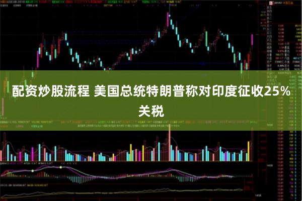 配资炒股流程 美国总统特朗普称对印度征收25%关税