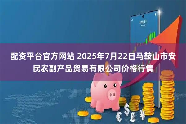 配资平台官方网站 2025年7月22日马鞍山市安民农副产品贸易有限公司价格行情