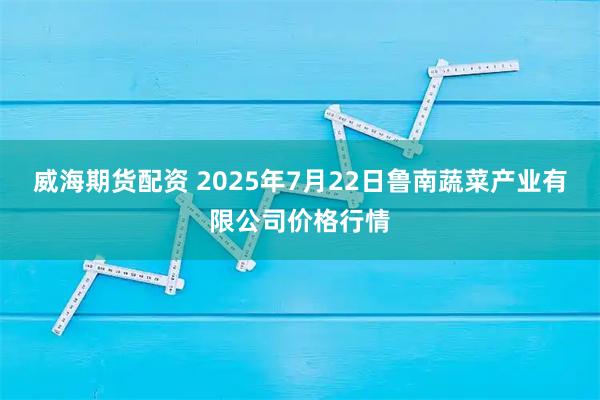 威海期货配资 2025年7月22日鲁南蔬菜产业有限公司价格行情