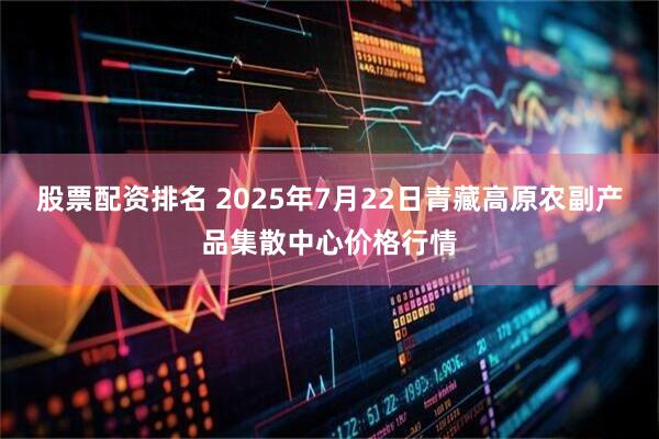 股票配资排名 2025年7月22日青藏高原农副产品集散中心价格行情
