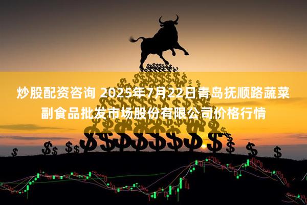 炒股配资咨询 2025年7月22日青岛抚顺路蔬菜副食品批发市场股份有限公司价格行情