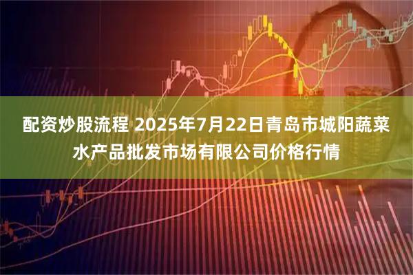 配资炒股流程 2025年7月22日青岛市城阳蔬菜水产品批发市场有限公司价格行情