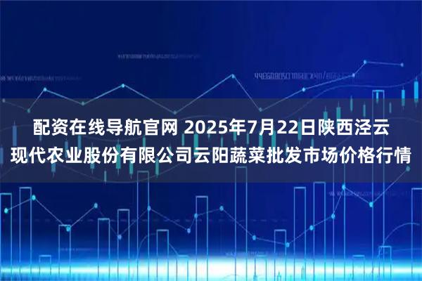 配资在线导航官网 2025年7月22日陕西泾云现代农业股份有限公司云阳蔬菜批发市场价格行情