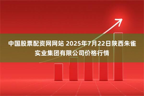 中国股票配资网网站 2025年7月22日陕西朱雀实业集团有限公司价格行情