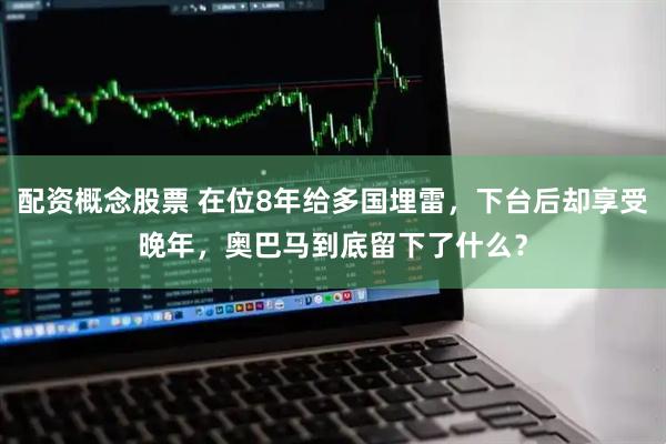 配资概念股票 在位8年给多国埋雷，下台后却享受晚年，奥巴马到底留下了什么？