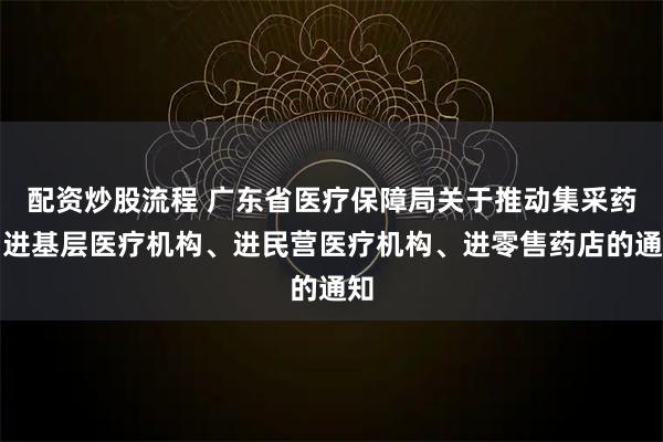 配资炒股流程 广东省医疗保障局关于推动集采药品进基层医疗机构、进民营医疗机构、进零售药店的通知