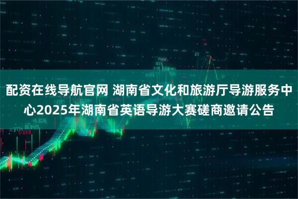 配资在线导航官网 湖南省文化和旅游厅导游服务中心2025年湖南省英语导游大赛磋商邀请公告
