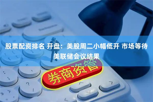股票配资排名 开盘：美股周二小幅低开 市场等待美联储会议结果