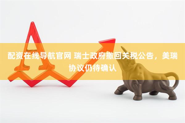 配资在线导航官网 瑞士政府撤回关税公告，美瑞协议仍待确认