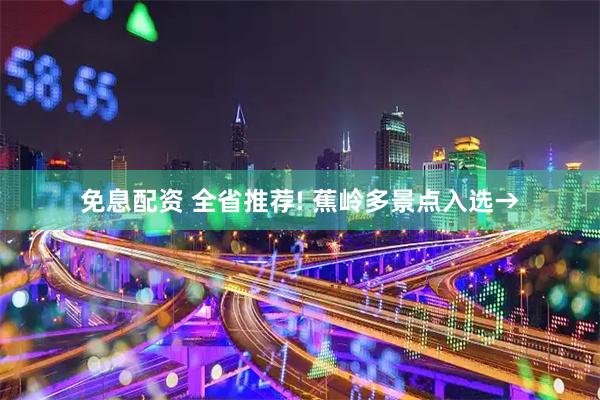 免息配资 全省推荐! 蕉岭多景点入选→