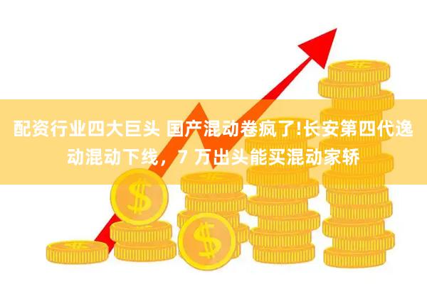 配资行业四大巨头 国产混动卷疯了!长安第四代逸动混动下线，7 万出头能买混动家轿