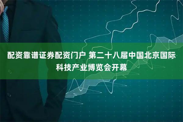 配资靠谱证券配资门户 第二十八届中国北京国际科技产业博览会开幕