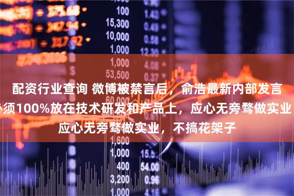 配资行业查询 微博被禁言后，俞浩最新内部发言曝光！精力必须100%放在技术研发和产品上，应心无旁骛做实业，不搞花架子