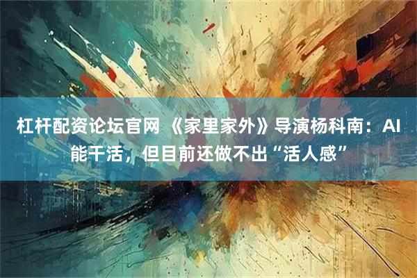 杠杆配资论坛官网 《家里家外》导演杨科南：AI能干活，但目前还做不出“活人感”