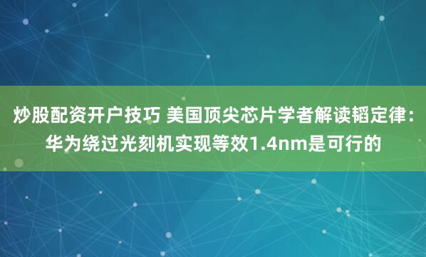 炒股配资开户技巧 美国顶尖芯片学者解读韬定律：华为绕过光刻机实现等效1.4nm是可行的