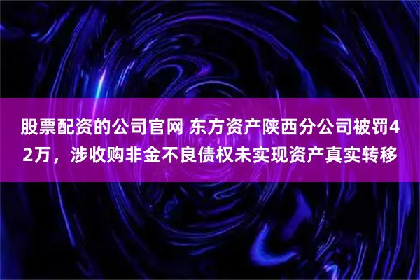 股票配资的公司官网 东方资产陕西分公司被罚42万，涉收购非金不良债权未实现资产真实转移