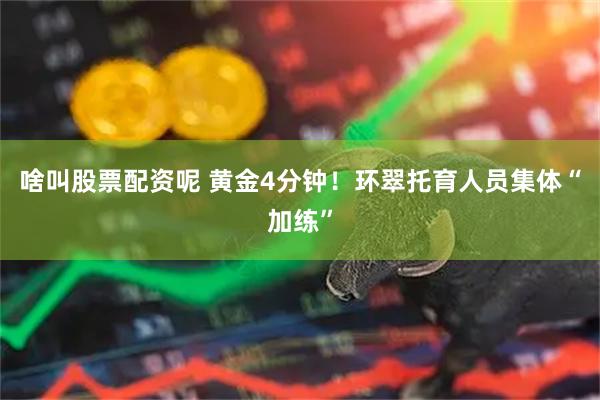 啥叫股票配资呢 黄金4分钟！环翠托育人员集体“加练”